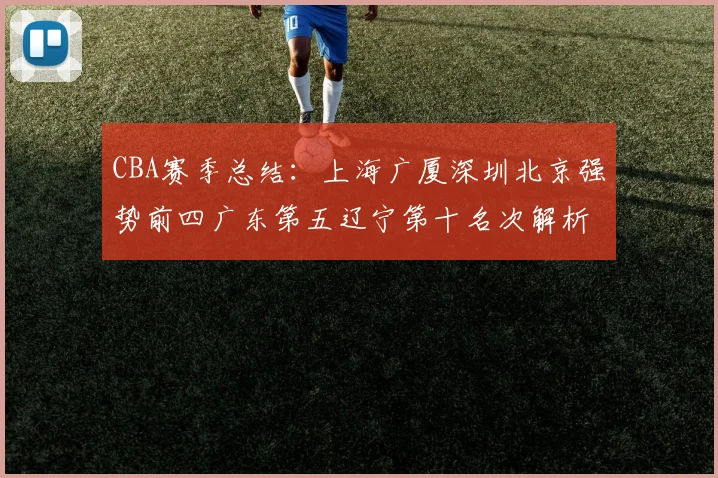 CBA赛季总结：上海广厦深圳北京强势前四广东第五辽宁第十名次解析