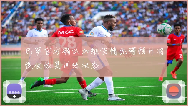 巴萨官方确认加维伤情无碍预计将很快恢复训练状态